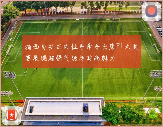 梅西与安东内拉手牵手出席F1大奖赛展现超强气场与时尚魅力