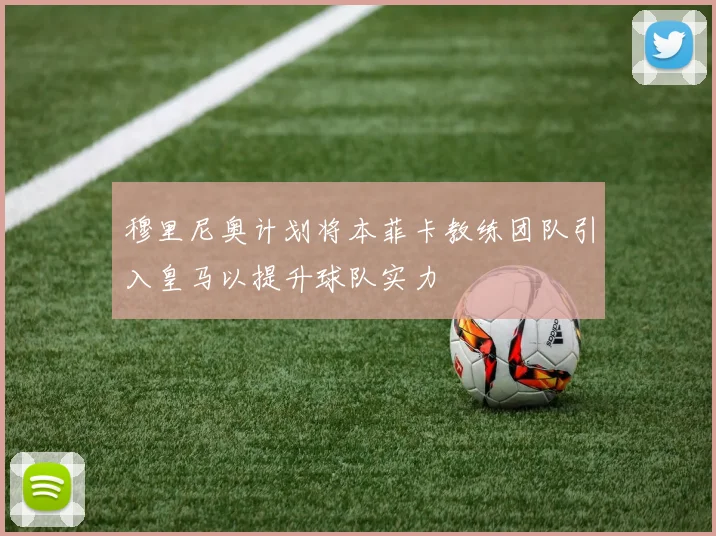 穆里尼奥计划将本菲卡教练团队引入皇马以提升球队实力
