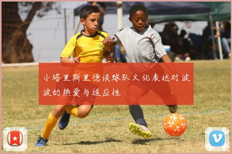 小塔里斯里德谈球队文化表达对波波的热爱与适应性