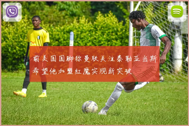 前美国国脚称曼联关注泰勒亚当斯希望他加盟红魔实现新突破