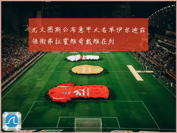 尤文图斯公布意甲大名单伊尔迪兹领衔弗拉霍维奇戴维在列