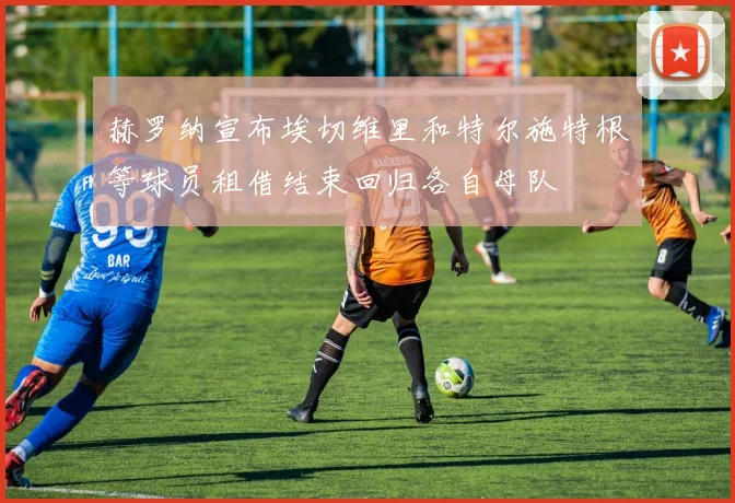 赫罗纳宣布埃切维里和特尔施特根等球员租借结束回归各自母队
