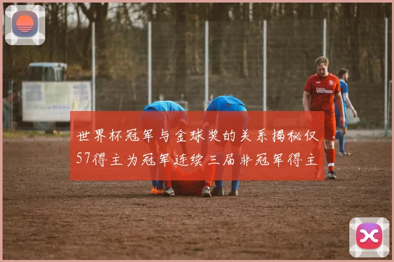 世界杯冠军与金球奖的关系揭秘仅57得主为冠军连续三届非冠军得主分析