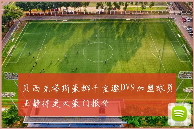 贝西克塔斯豪掷千金邀DV9加盟球员正静待更大豪门报价