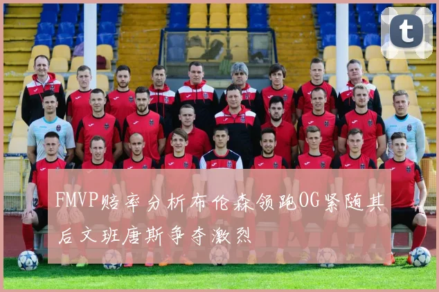 FMVP赔率分析布伦森领跑OG紧随其后文班唐斯争夺激烈