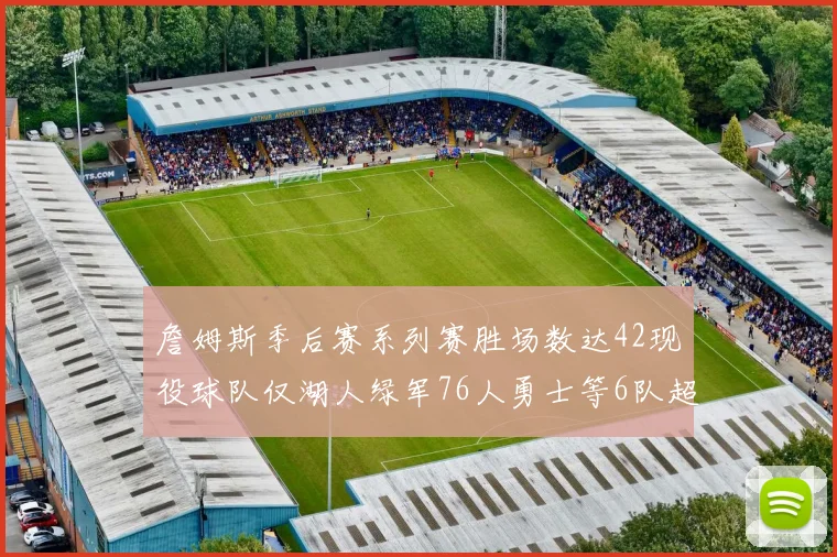 詹姆斯季后赛系列赛胜场数达42现役球队仅湖人绿军76人勇士等6队超越他