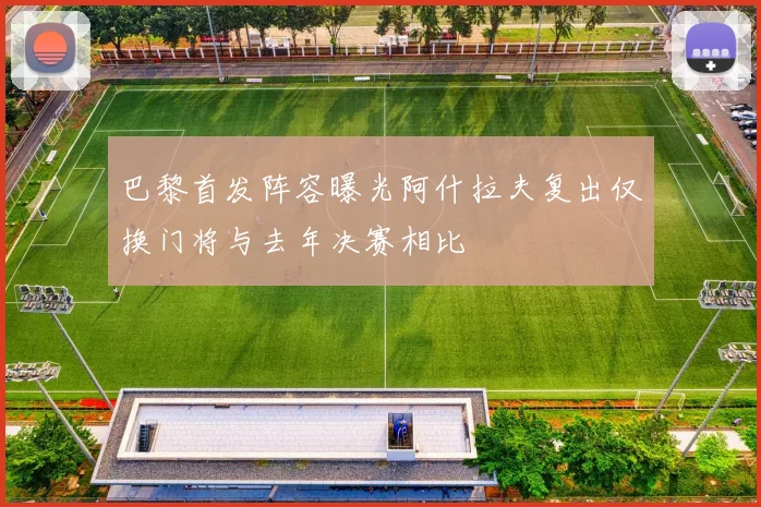 巴黎首发阵容曝光阿什拉夫复出仅换门将与去年决赛相比