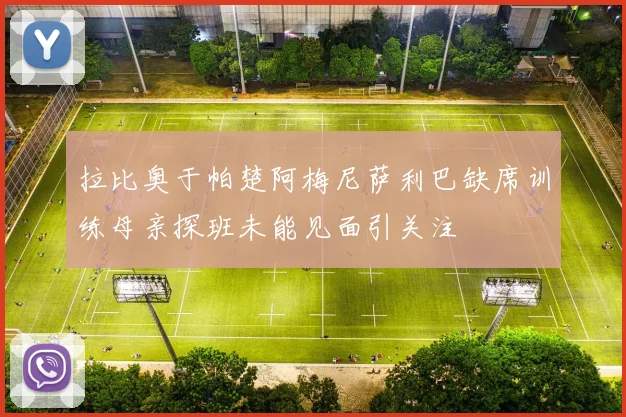 拉比奥于帕楚阿梅尼萨利巴缺席训练母亲探班未能见面引关注