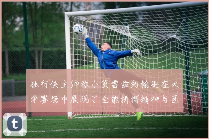 独行侠主帅称小莫雷兹约翰逊在大学赛场中展现了全能拼搏精神与团队奉献精神