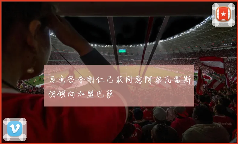 马竞签李刚仁已获同意阿尔瓦雷斯仍倾向加盟巴萨
