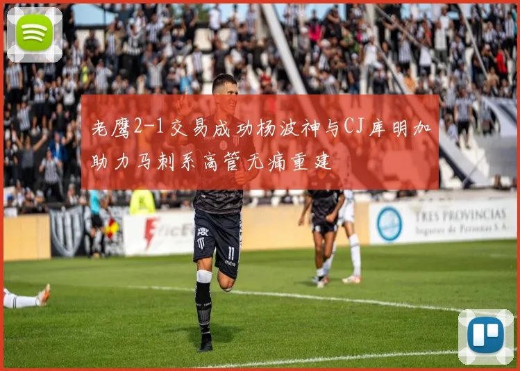 老鹰2-1交易成功杨波神与CJ库明加助力马刺系高管无痛重建