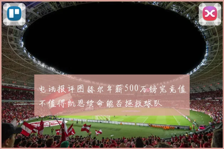 电讯报评图赫尔年薪500万镑究竟值不值得凯恩续命能否拯救球队