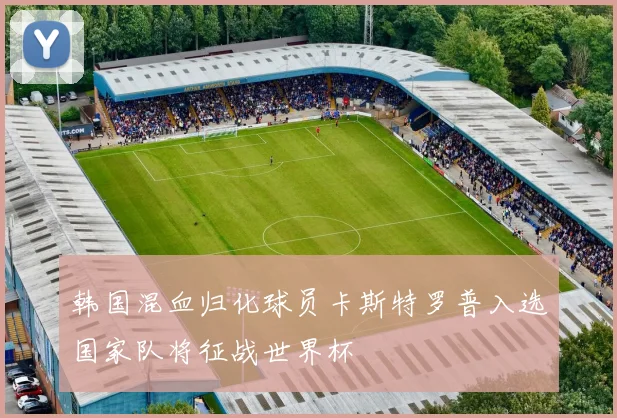 韩国混血归化球员卡斯特罗普入选国家队将征战世界杯