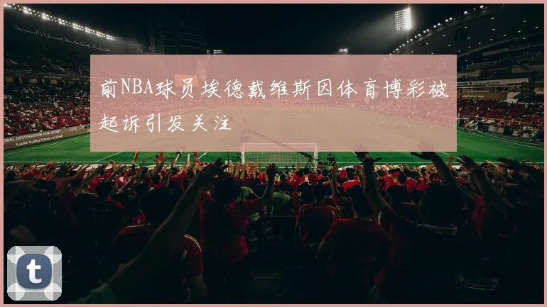 前NBA球员埃德戴维斯因体育博彩被起诉引发关注