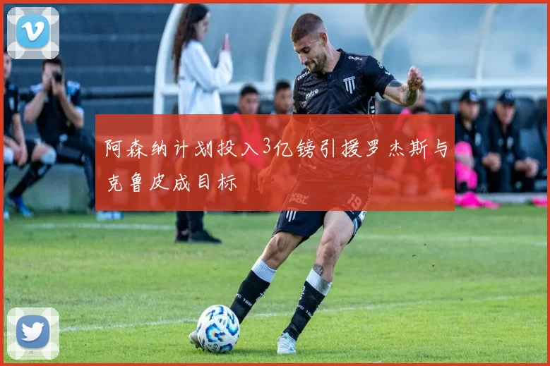阿森纳计划投入3亿镑引援罗杰斯与克鲁皮成目标