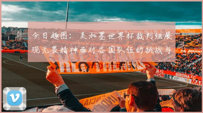 今日趣图：美加墨世界杯裁判组展现无畏精神面对各国队伍的挑战与针对