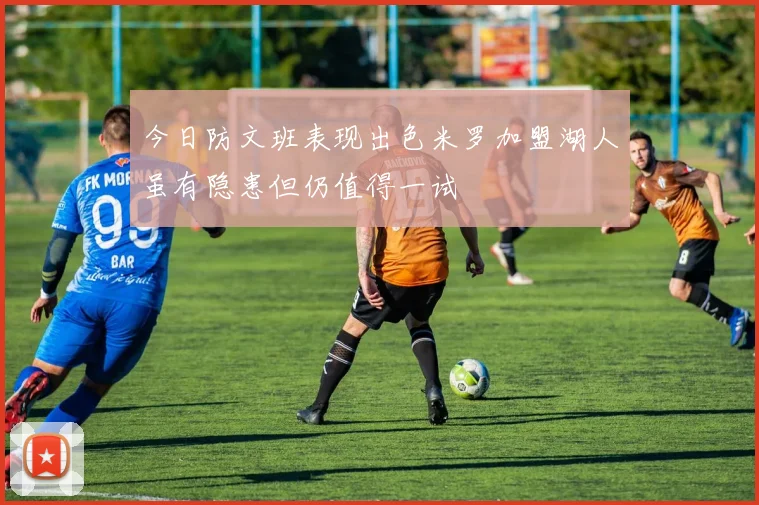 今日防文班表现出色米罗加盟湖人虽有隐患但仍值得一试