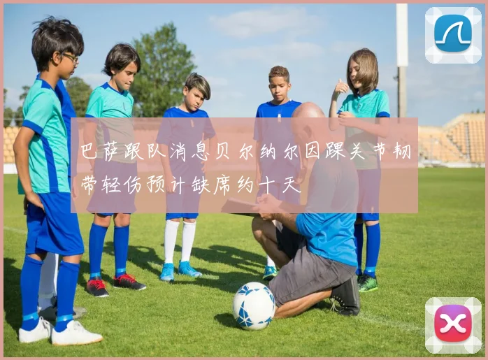 巴萨跟队消息贝尔纳尔因踝关节韧带轻伤预计缺席约十天