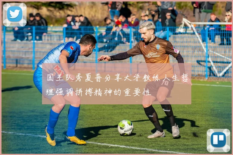 国王队秀夏普分享大学教练人生哲理强调拼搏精神的重要性