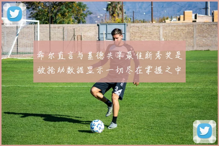希尔直言与基德共享最佳新秀奖是被抢劫数据显示一切尽在掌握之中