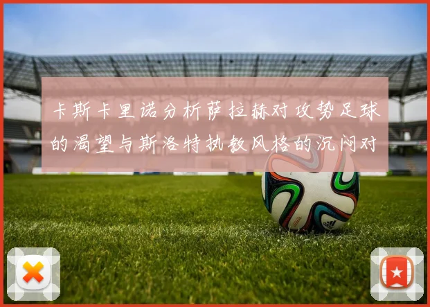 卡斯卡里诺分析萨拉赫对攻势足球的渴望与斯洛特执教风格的沉闷对比