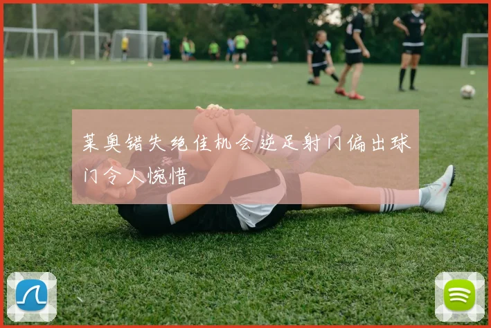 莱奥错失绝佳机会逆足射门偏出球门令人惋惜