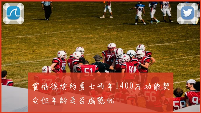 霍福德续约勇士两年1400万功能契合但年龄是否成隐忧